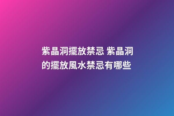 紫晶洞擺放禁忌 紫晶洞的擺放風水禁忌有哪些